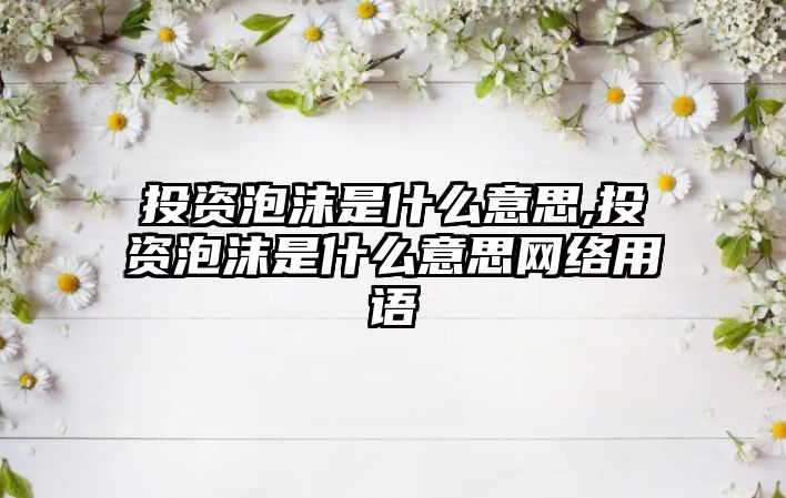 投資泡沫是什么意思,投資泡沫是什么意思網(wǎng)絡用語