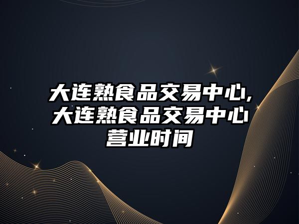 大連熟食品交易中心,大連熟食品交易中心營業(yè)時(shí)間