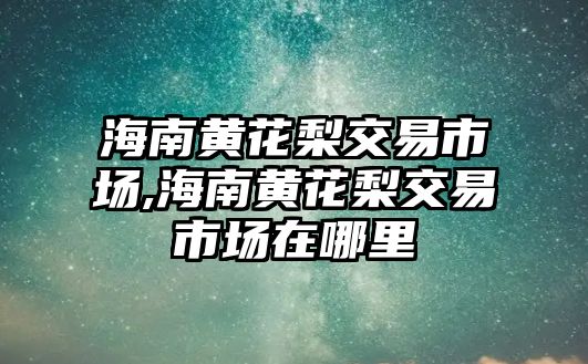 海南黃花梨交易市場,海南黃花梨交易市場在哪里