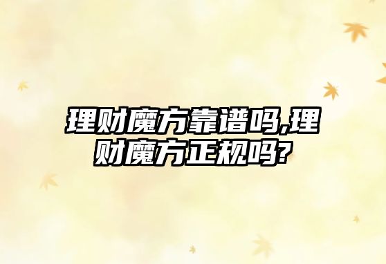 理財(cái)魔方靠譜嗎,理財(cái)魔方正規(guī)嗎?