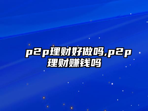 p2p理財好做嗎,p2p理財賺錢嗎