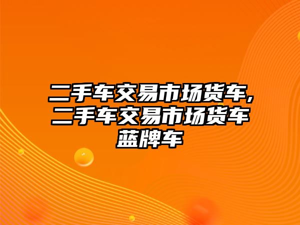 二手車交易市場(chǎng)貨車,二手車交易市場(chǎng)貨車藍(lán)牌車