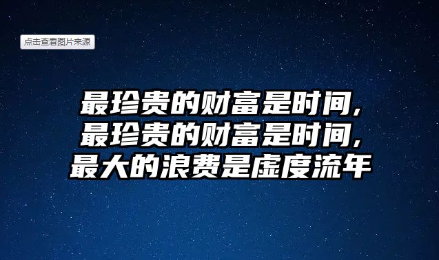 最珍貴的財(cái)富是時(shí)間,最珍貴的財(cái)富是時(shí)間,最大的浪費(fèi)是虛度流年