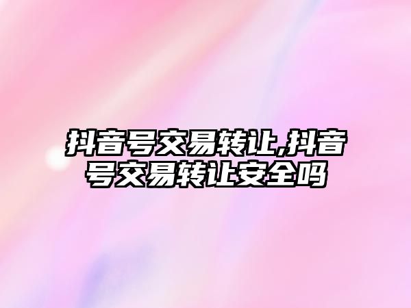 抖音號交易轉(zhuǎn)讓,抖音號交易轉(zhuǎn)讓安全嗎