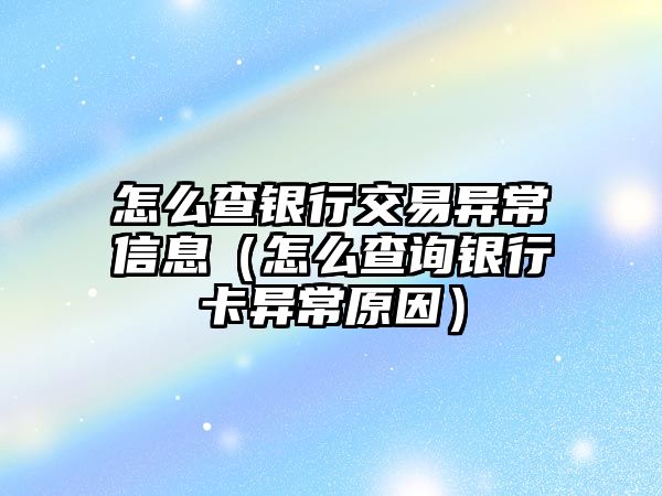 怎么查銀行交易異常信息（怎么查詢銀行卡異常原因）