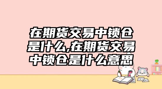 在期貨交易中鎖倉(cāng)是什么,在期貨交易中鎖倉(cāng)是什么意思