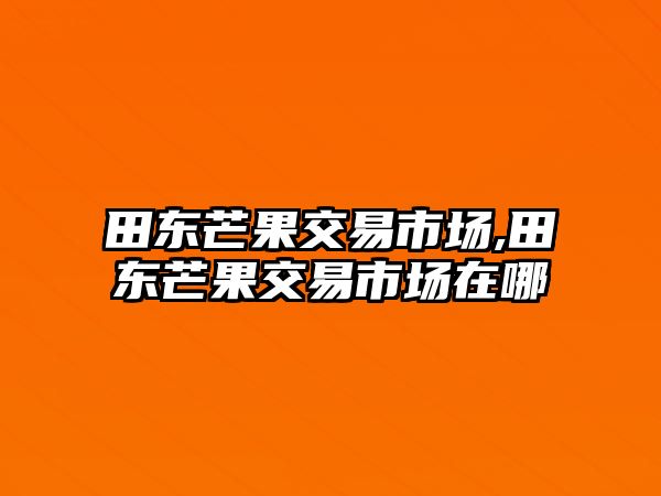 田東芒果交易市場,田東芒果交易市場在哪