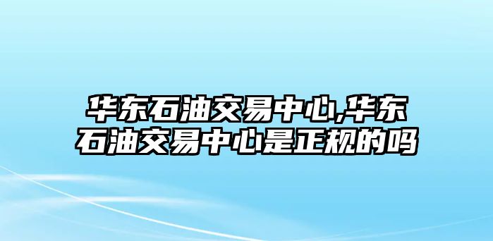 華東石油交易中心,華東石油交易中心是正規(guī)的嗎