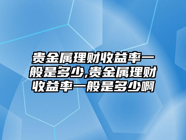 貴金屬理財收益率一般是多少,貴金屬理財收益率一般是多少啊