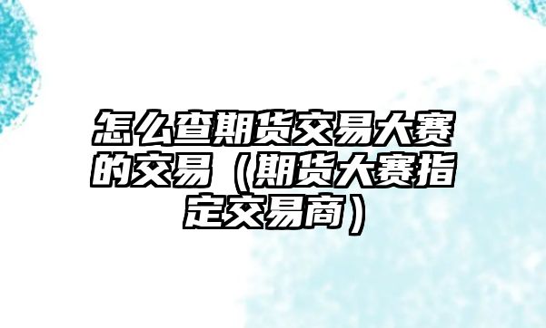 怎么查期貨交易大賽的交易（期貨大賽指定交易商）