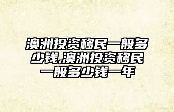 澳洲投資移民一般多少錢,澳洲投資移民一般多少錢一年