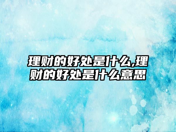 理財(cái)?shù)暮锰幨鞘裁?理財(cái)?shù)暮锰幨鞘裁匆馑? class=