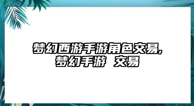 夢(mèng)幻西游手游角色交易,夢(mèng)幻手游 交易