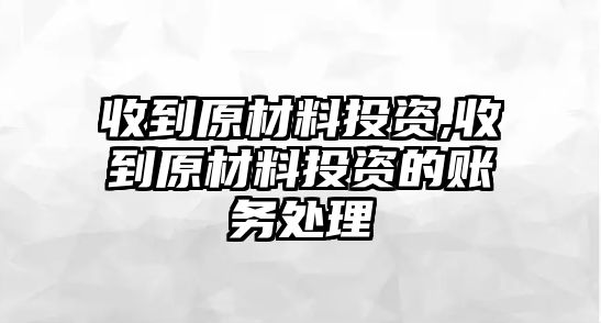 收到原材料投資,收到原材料投資的賬務(wù)處理