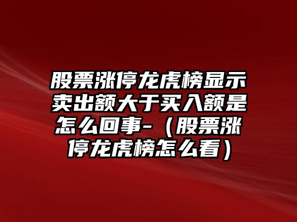 股票漲停龍虎榜顯示賣(mài)出額大于買(mǎi)入額是怎么回事-（股票漲停龍虎榜怎么看）