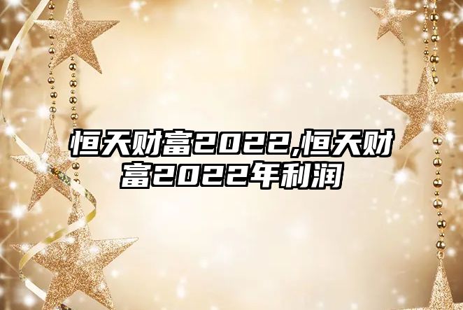 恒天財(cái)富2022,恒天財(cái)富2022年利潤