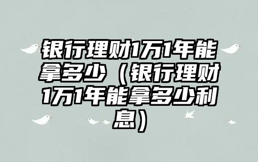 銀行理財1萬1年能拿多少（銀行理財1萬1年能拿多少利息）