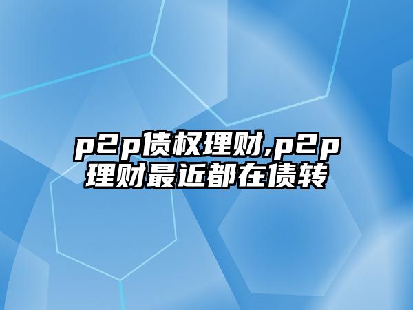 p2p債權理財,p2p理財最近都在債轉