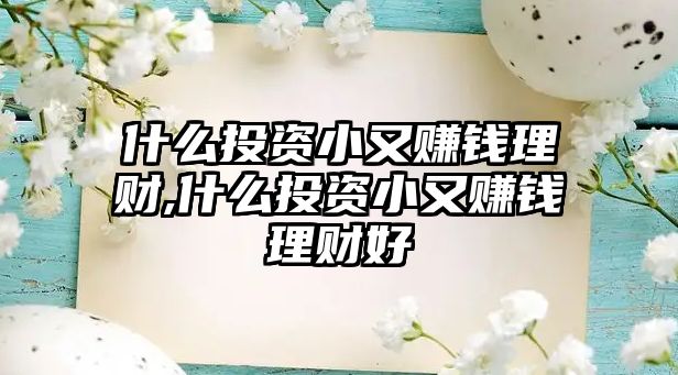 什么投資小又賺錢理財,什么投資小又賺錢理財好