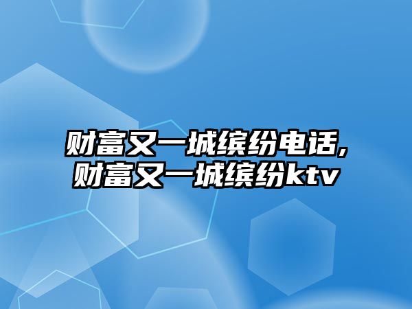 財(cái)富又一城繽紛電話,財(cái)富又一城繽紛ktv