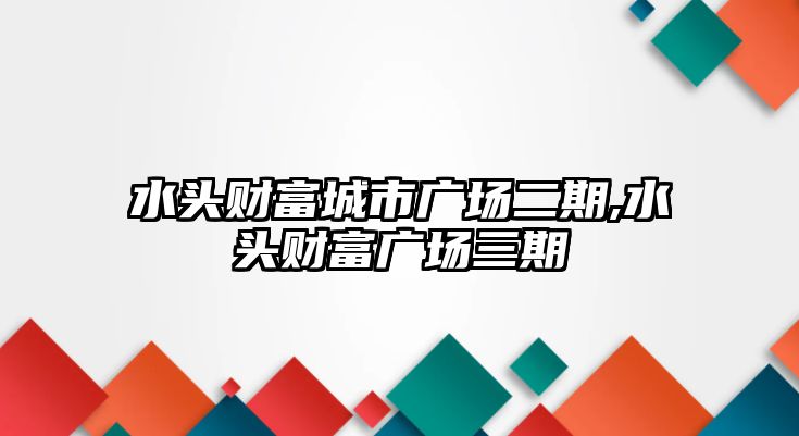 水頭財(cái)富城市廣場二期,水頭財(cái)富廣場三期