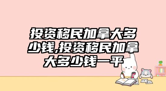 投資移民加拿大多少錢,投資移民加拿大多少錢一平