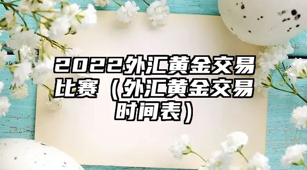 2022外匯黃金交易比賽（外匯黃金交易時(shí)間表）