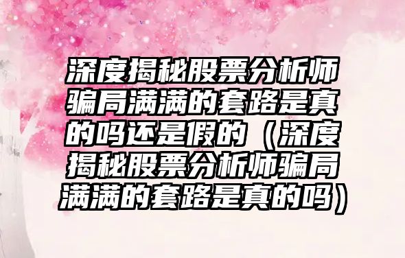 深度揭秘股票分析師騙局滿滿的套路是真的嗎還是假的（深度揭秘股票分析師騙局滿滿的套路是真的嗎）