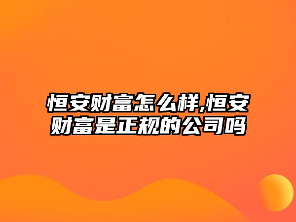 恒安財富怎么樣,恒安財富是正規(guī)的公司嗎