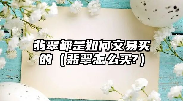 翡翠都是如何交易買的（翡翠怎么買?）