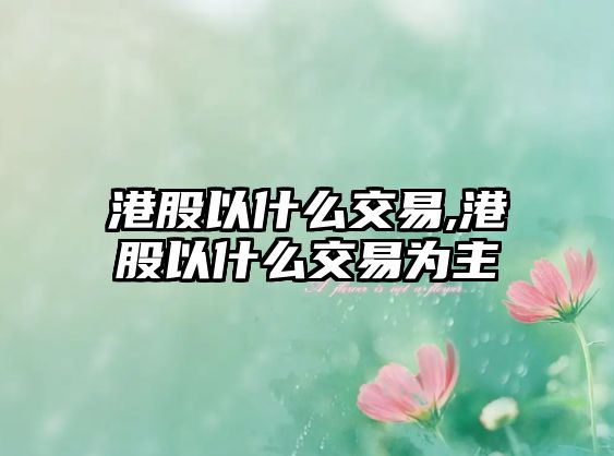 港股以什么交易,港股以什么交易為主