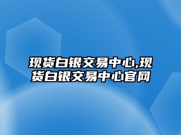 現(xiàn)貨白銀交易中心,現(xiàn)貨白銀交易中心官網(wǎng)