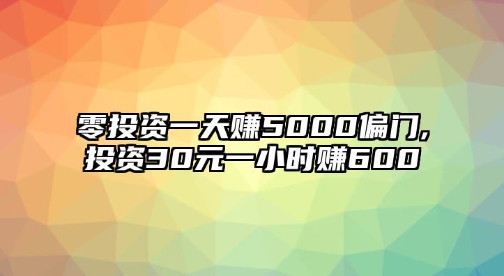 零投資一天賺5000偏門,投資30元一小時賺600