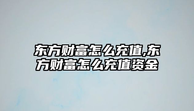 東方財富怎么充值,東方財富怎么充值資金