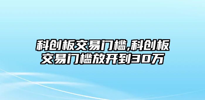 科創(chuàng)板交易門檻,科創(chuàng)板交易門檻放開到30萬