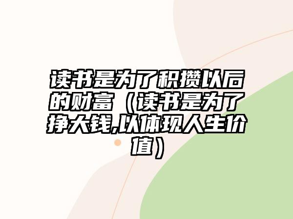 讀書是為了積攢以后的財(cái)富（讀書是為了掙大錢,以體現(xiàn)人生價(jià)值）