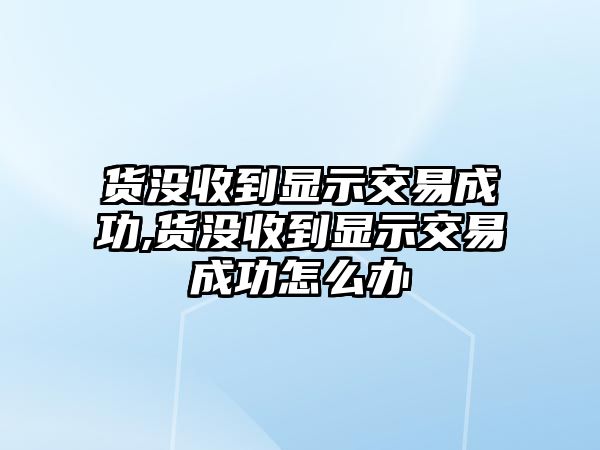 貨沒收到顯示交易成功,貨沒收到顯示交易成功怎么辦