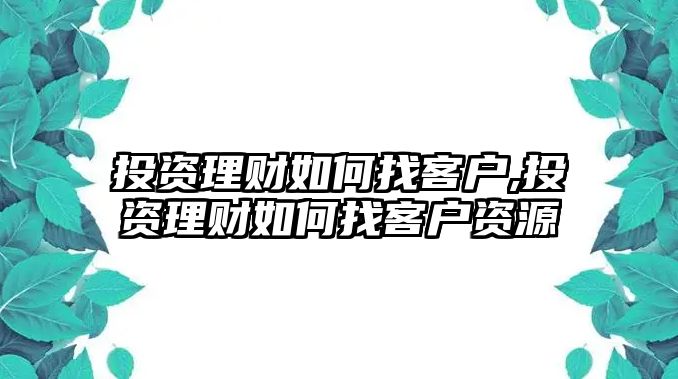 投資理財如何找客戶,投資理財如何找客戶資源