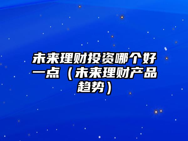 未來(lái)理財(cái)投資哪個(gè)好一點(diǎn)（未來(lái)理財(cái)產(chǎn)品趨勢(shì)）