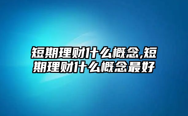 短期理財(cái)什么概念,短期理財(cái)什么概念最好