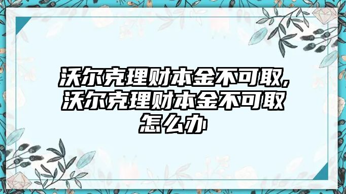 沃爾克理財(cái)本金不可取,沃爾克理財(cái)本金不可取怎么辦