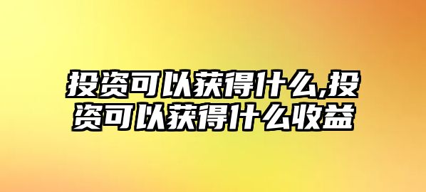 投資可以獲得什么,投資可以獲得什么收益