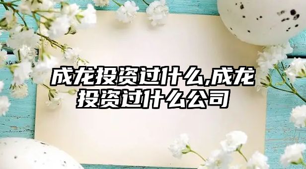 成龍投資過什么,成龍投資過什么公司