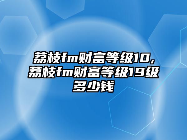 荔枝fm財(cái)富等級(jí)10,荔枝fm財(cái)富等級(jí)19級(jí)多少錢