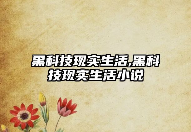 黑科技現(xiàn)實生活,黑科技現(xiàn)實生活小說