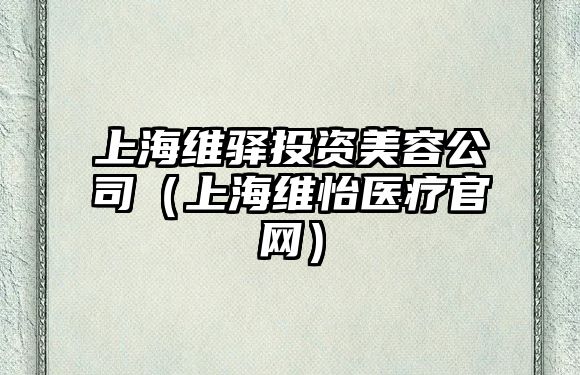 上海維驛投資美容公司（上海維怡醫(yī)療官網(wǎng)）