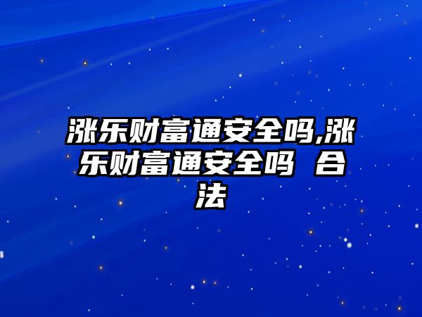 漲樂財(cái)富通安全嗎,漲樂財(cái)富通安全嗎 合法