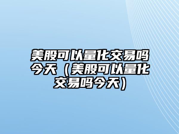 美股可以量化交易嗎今天（美股可以量化交易嗎今天）