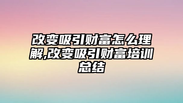 改變吸引財富怎么理解,改變吸引財富培訓(xùn)總結(jié)