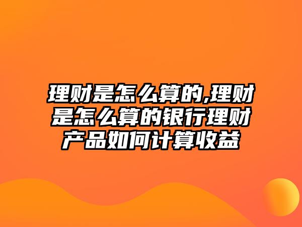 理財(cái)是怎么算的,理財(cái)是怎么算的銀行理財(cái)產(chǎn)品如何計(jì)算收益